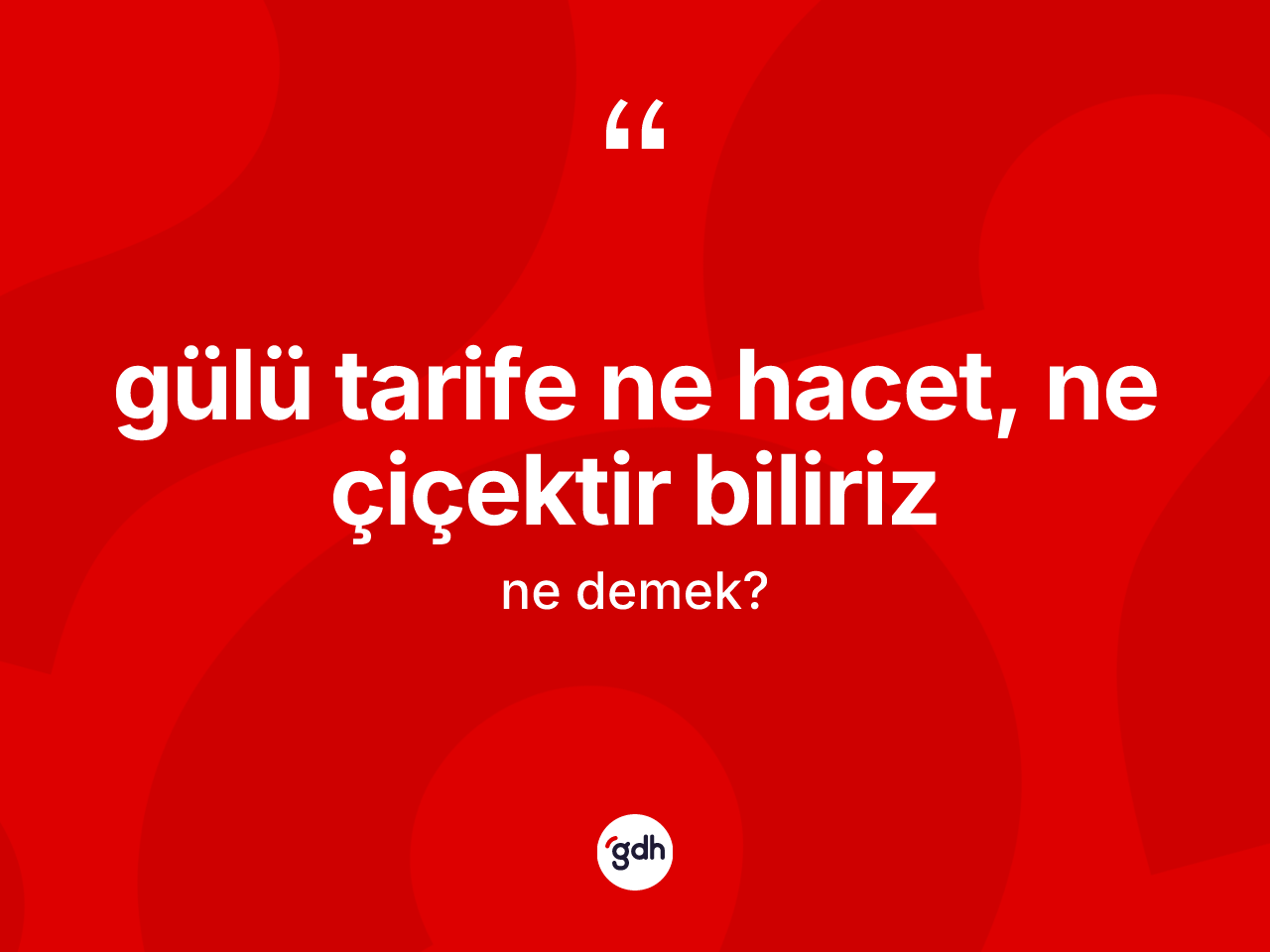 Gülü tarife ne hacet, ne çiçektir biliriz ifadesinin anlamı nedir? Gülü tarife ne hacet, ne çiçektir biliriz sözü nerede kullanılır?