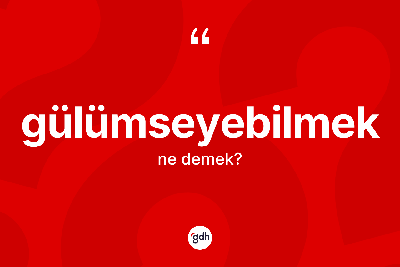 Gülümseyebilmek ne anlama gelir? Gülümseyebilmek kelimesinin kaç farklı anlamı var?