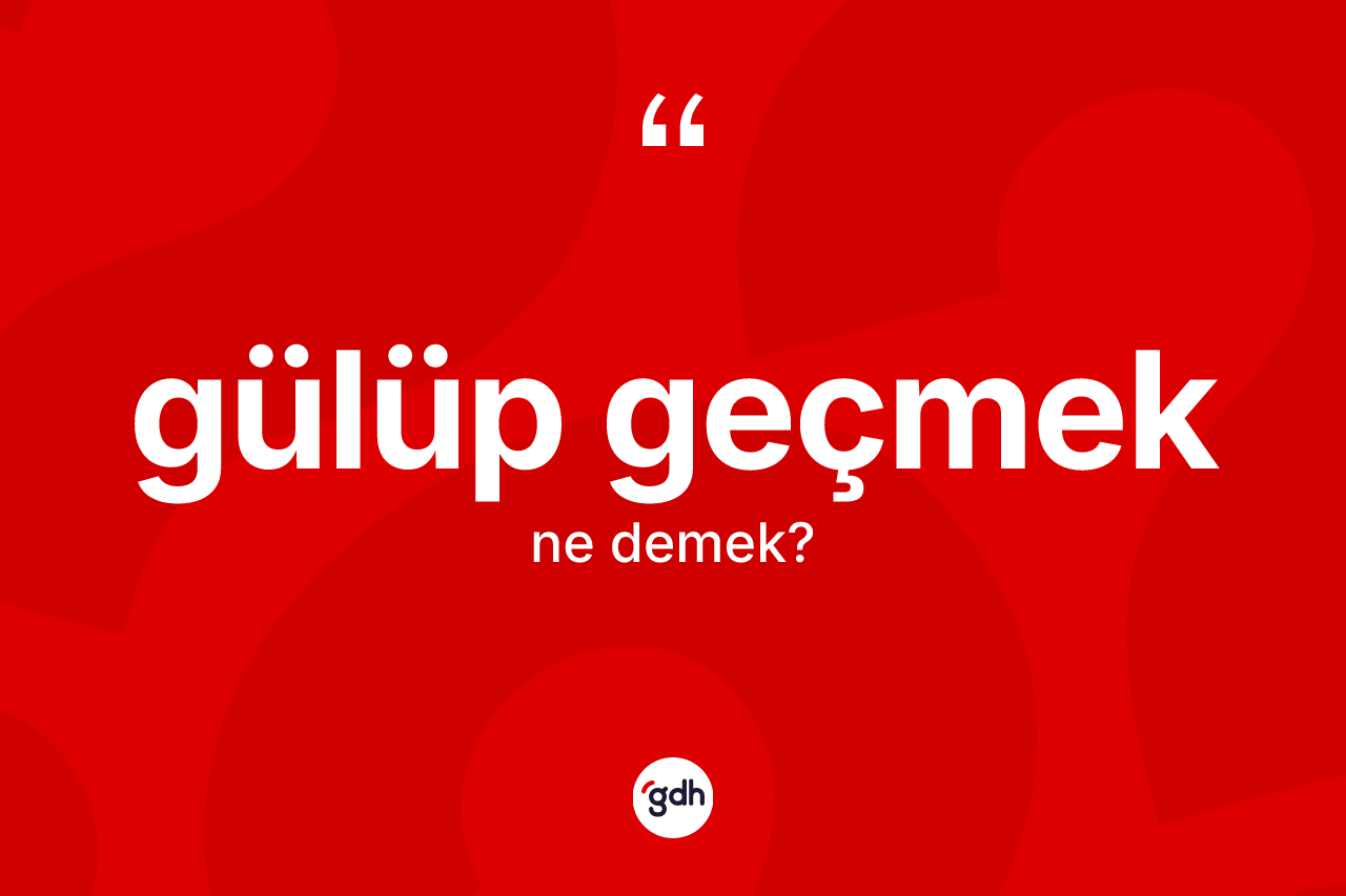 Gülüp geçmek ne anlama gelir? Gülüp geçmek ifadesi nerede kullanılır?