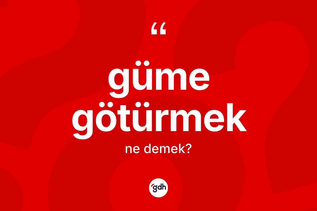 Güme götürmek ifadesinin anlamı nedir?