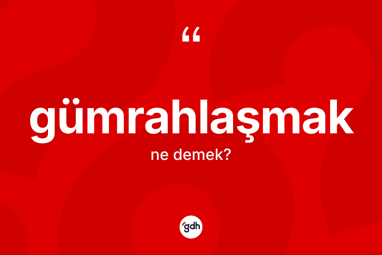 Gümrahlaşmak kelimesi ne demek? Gümrahlaşmağın sözlükteki anlamı nedir?