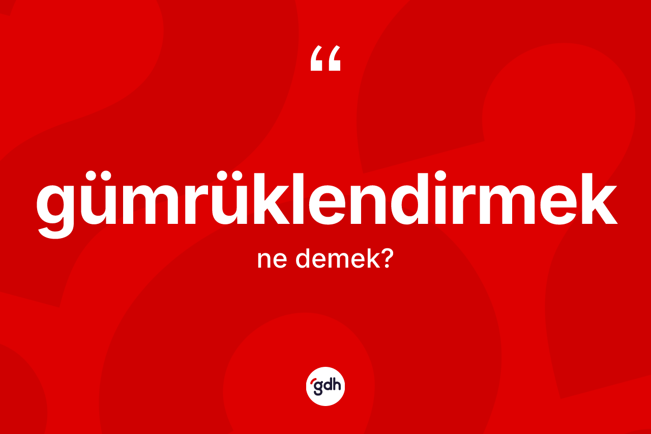 Gümrüklendirmek ne demek? Gümrüklendirmeğin halk arasındaki kullanımı nasıldır?