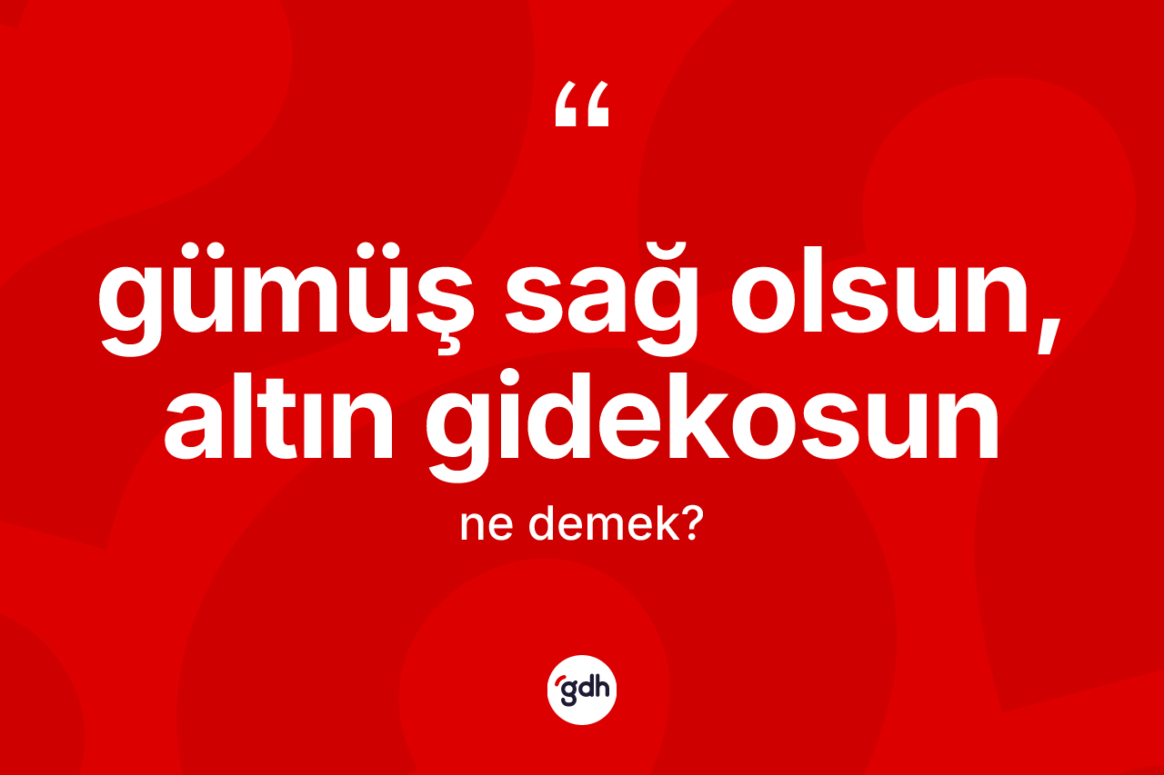 Gümüş sağ olsun, altın gidekosun ifadesinin kısaca anlamı nedir?