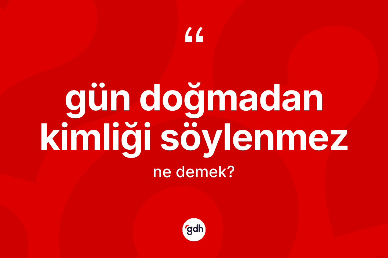 Gün doğmadan kimliği söylenmez deyimi ne anlama gelir? Gün doğmadan kimliği söylenmez ifadesinin sözlük anlamı nedir?