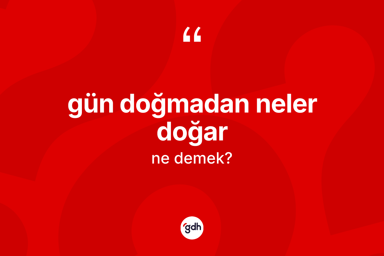 Gün doğmadan neler doğar ne demek? Gün doğmadan neler doğar ifadesinin TDK'ya göre açıklaması nedir?