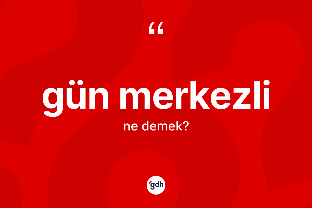 Gün merkezli kelimesinin anlamı nedir? Gün merkezlinin sözlükteki anlamı nedir?