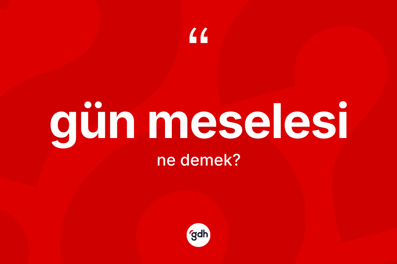 Gün meselesi ifadesinin anlamı nedir?