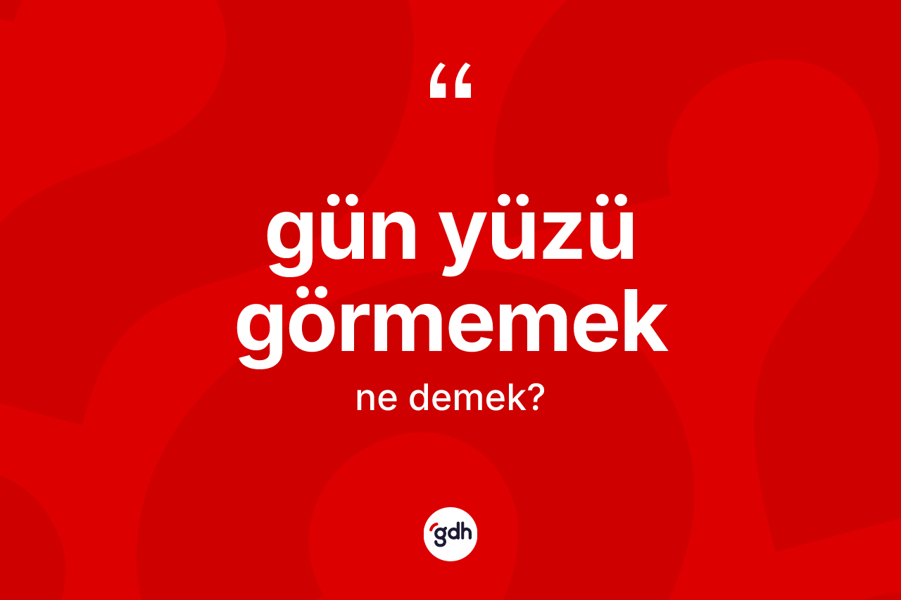 Gün yüzü görmemek ifadesinin kısaca anlamı nedir?