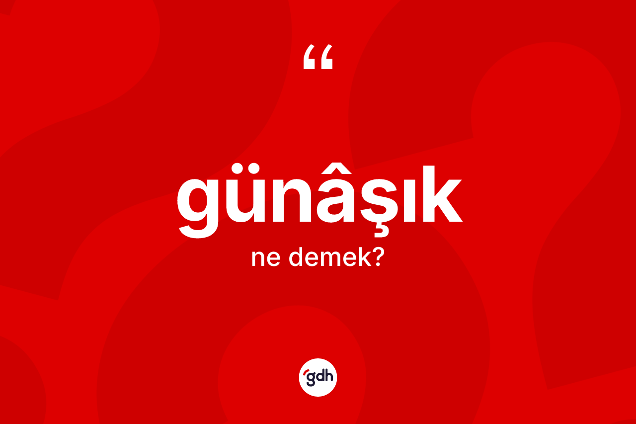 Günâşık kelimesi ne anlama gelir? Günâşık kelimesinin kaç farklı anlamı var?
