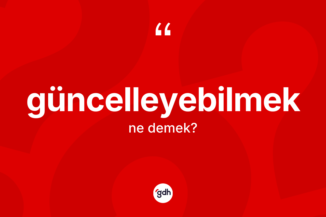 Güncelleyebilmek kelimesinin anlamı nedir?