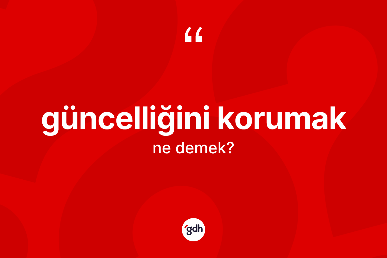 Güncelliğini korumak ifadesinin tanımı nedir? Güncelliğini korumak ifadesi nerede kullanılır?