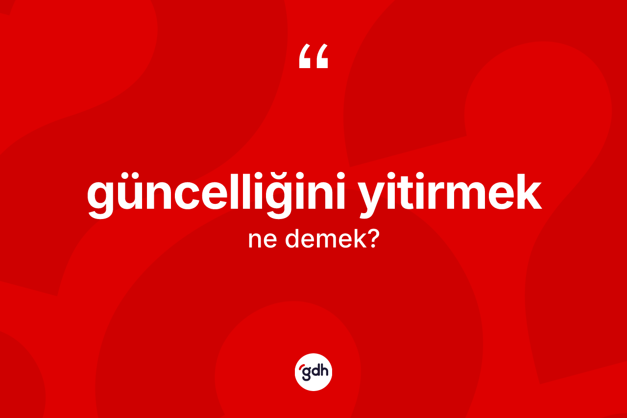 Güncelliğini yitirmek ifadesinin anlamı nedir? Güncelliğini yitirmek ifadesi nerede kullanılır?