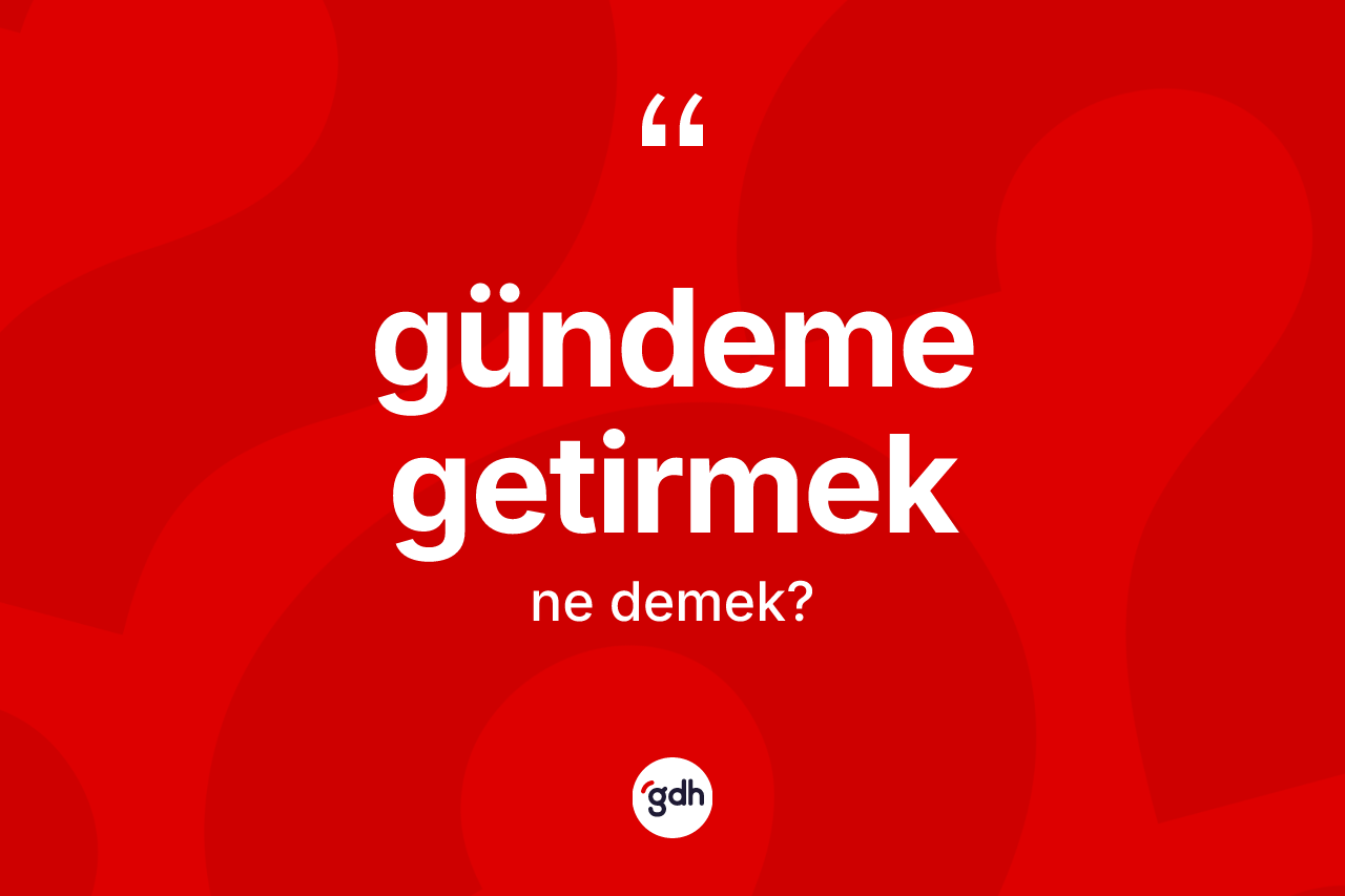 Gündeme getirmek ifadesinin kısaca tanımı nedir? Gündeme getirmek ifadesi nerede kullanılır?