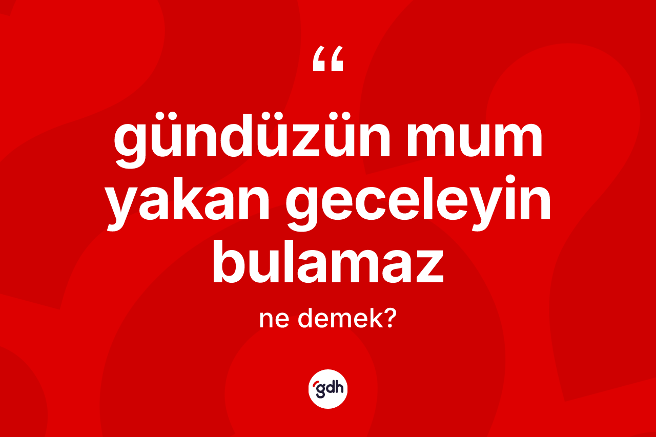 Gündüzün mum yakan geceleyin bulamaz ifadesinin anlamı nedir?