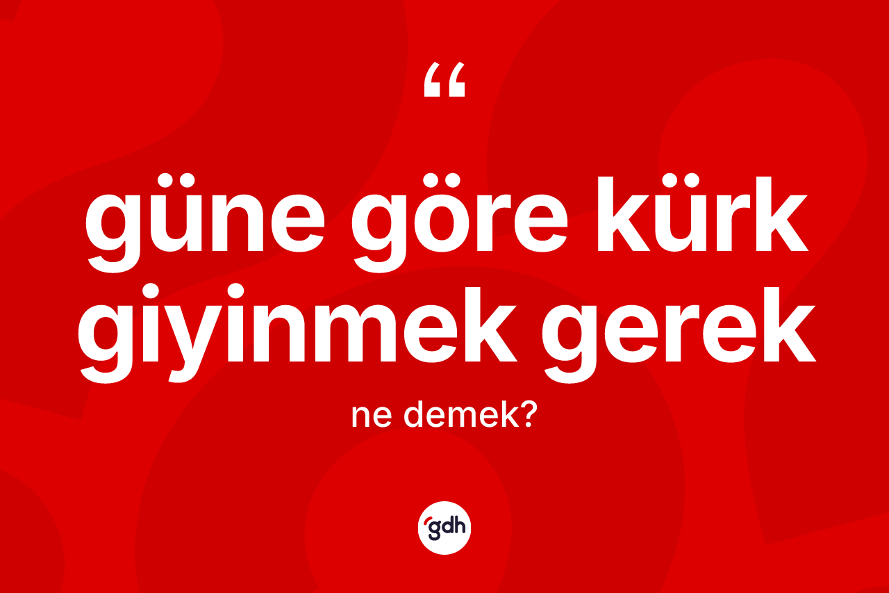 Güne göre kürk giyinmek gerek ifadesinin kısaca tanımı nedir? Güne göre kürk giyinmek gerek sözü hangi durumlarda kullanılır?
