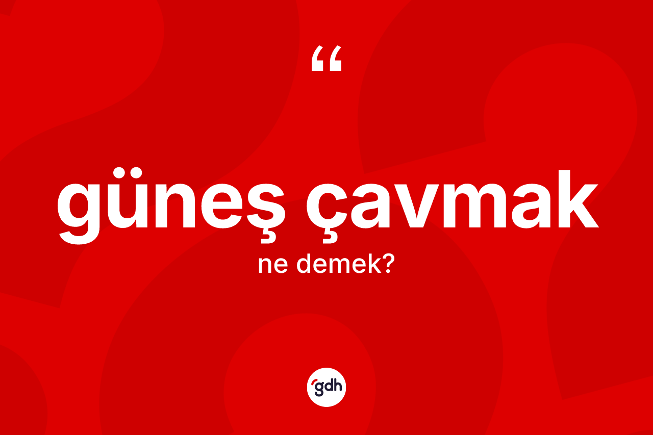 Güneş çavmak ifadesinin anlamı nedir?