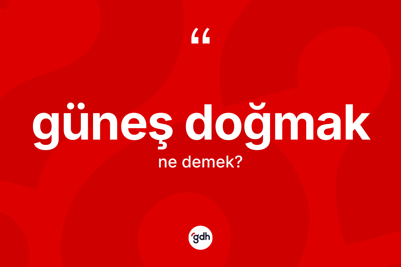 Güneş doğmak deyiminin anlamı nedir?
