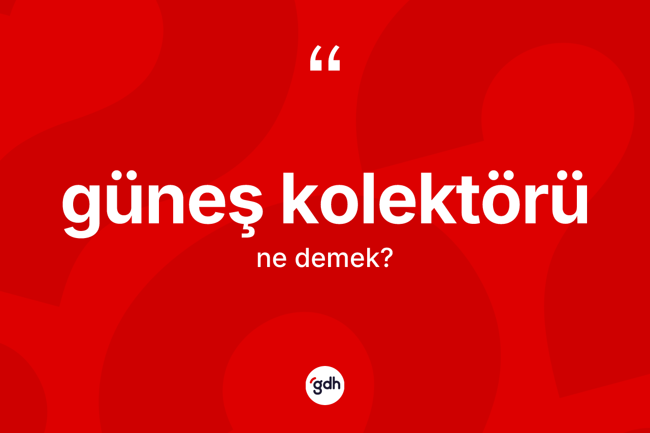 Güneş kolektörü kelimesinin tanımı nedir? Güneş kolektörünün kısaca tanımı nedir?