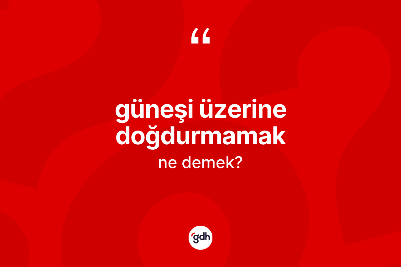 Güneşi üzerine doğdurmamak ne demektir?