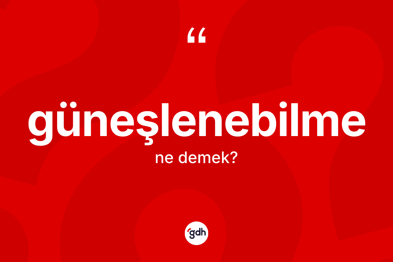 Güneşlenebilme kelimesi nedir? Güneşlenebilmenin TDK'ya göre anlamı nedir?