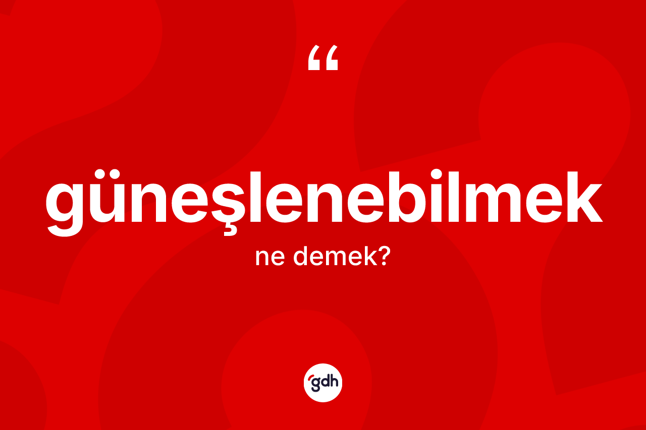 Güneşlenebilmek kelimesi ne anlama gelir?
