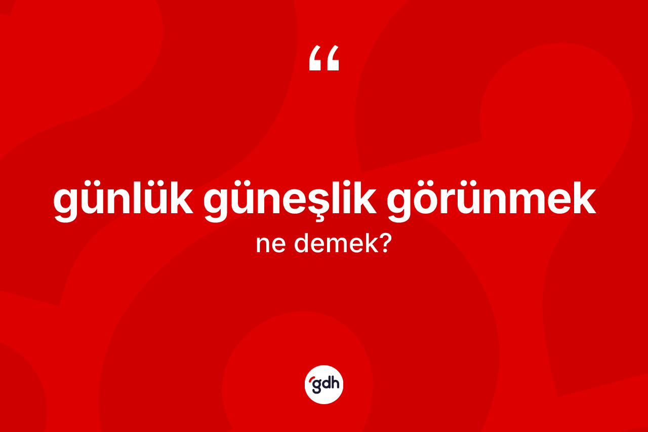 Günlük güneşlik görünmek ifadesinin tanımı nedir?