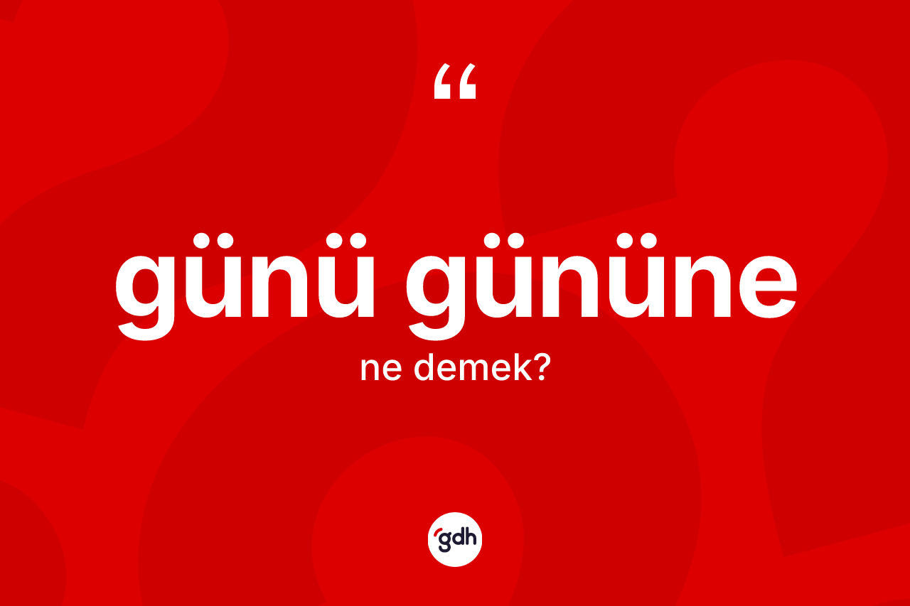 Günü gününe kelimesi ne demek?