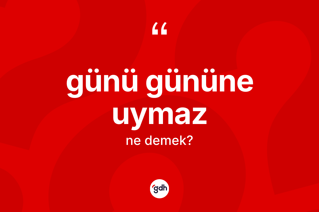 Günü gününe uymaz ifadesinin kısaca anlamı nedir?