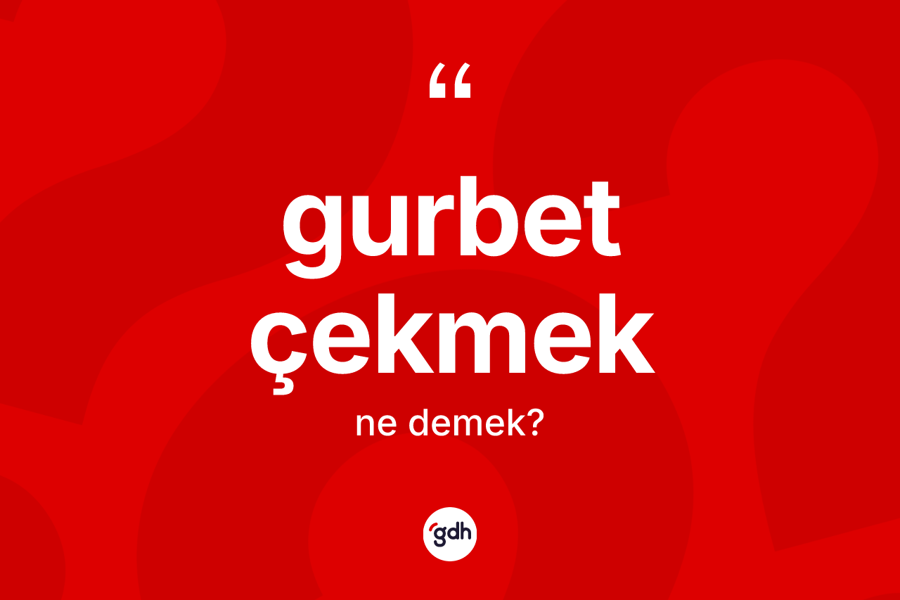 Gurbet çekmek ifadesinin anlamı nedir?