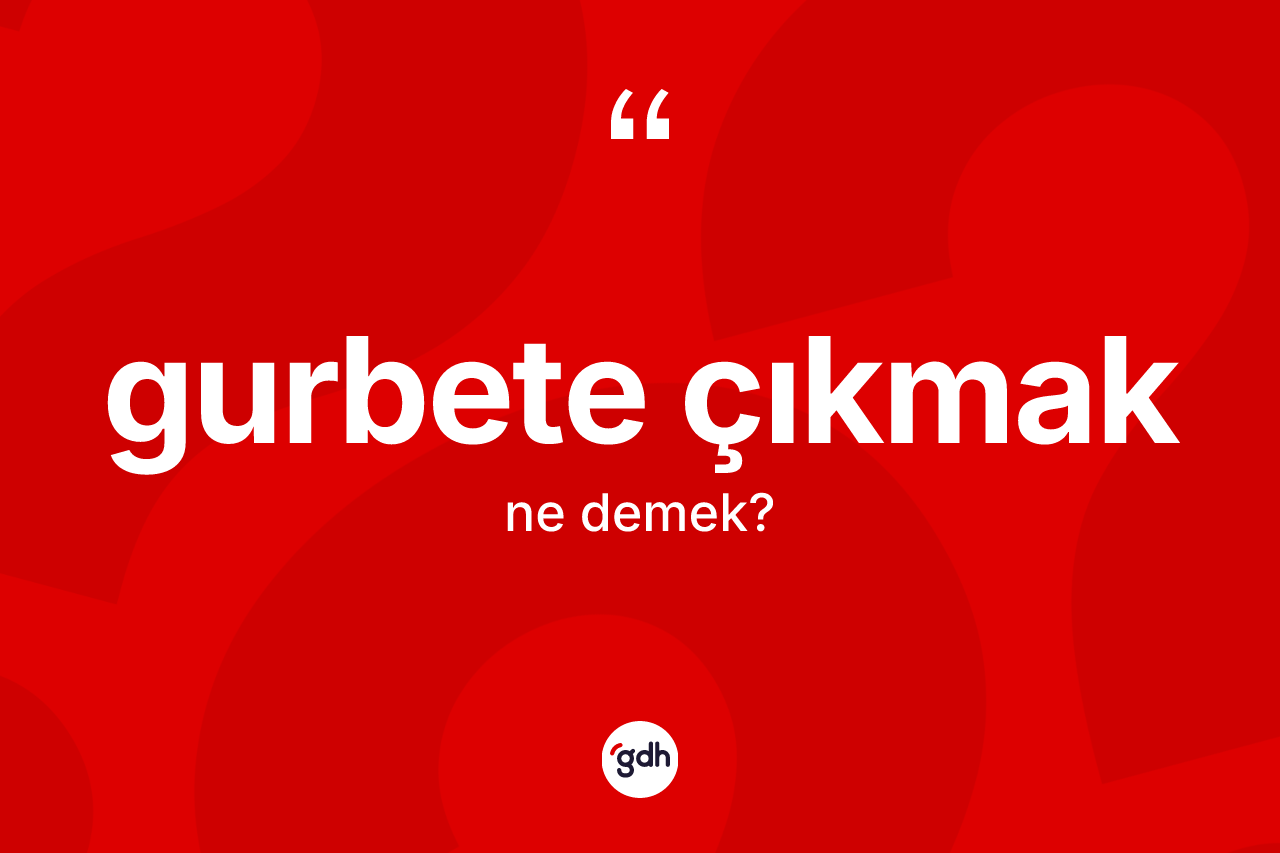 Gurbete çıkmak nedir? Gurbete çıkmak ifadesi nerede kullanılır?