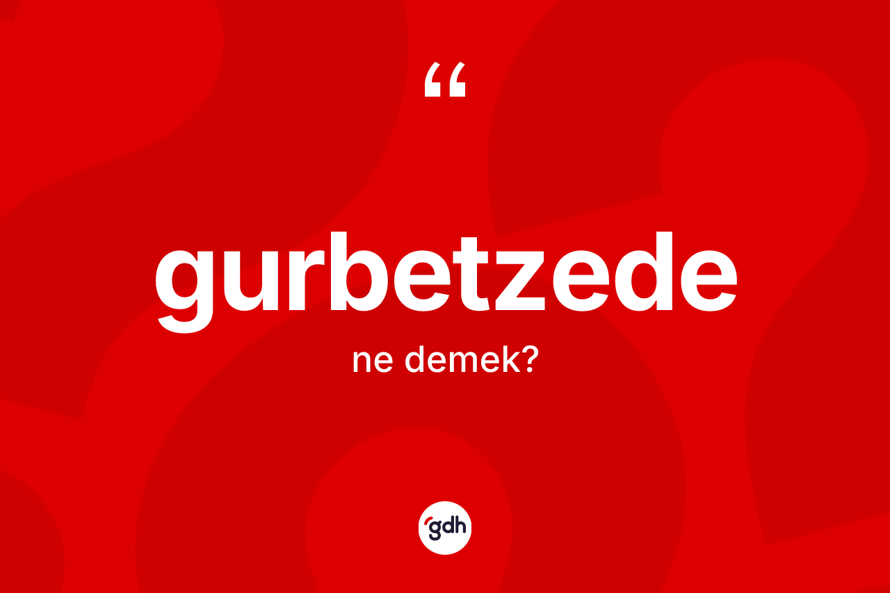 Gurbetzede kelimesi ne anlama gelir?