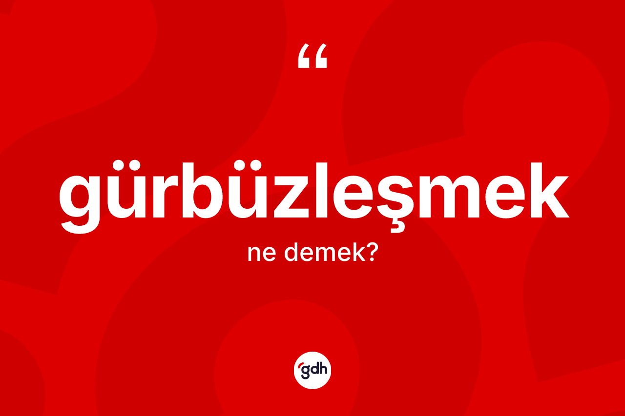Gürbüzleşmek kelimesinin anlamı nedir? Gürbüzleşmeğin sözlükteki anlamı nedir?