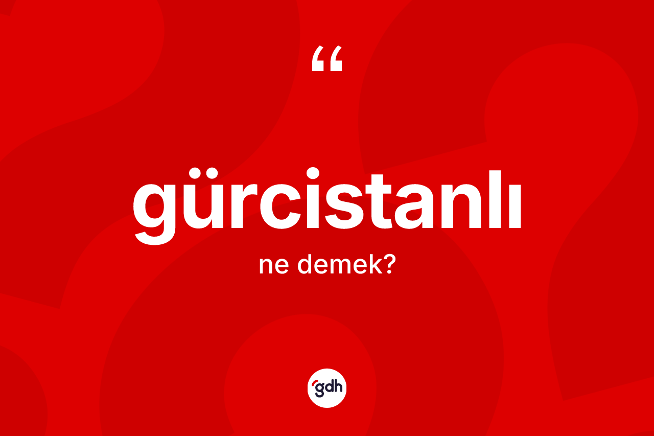 Gürcistanlı kelimesinin sözlükteki tanımı nedir? Gürcistanlı kelimesinin TDK'ya göre açıklaması nedir?