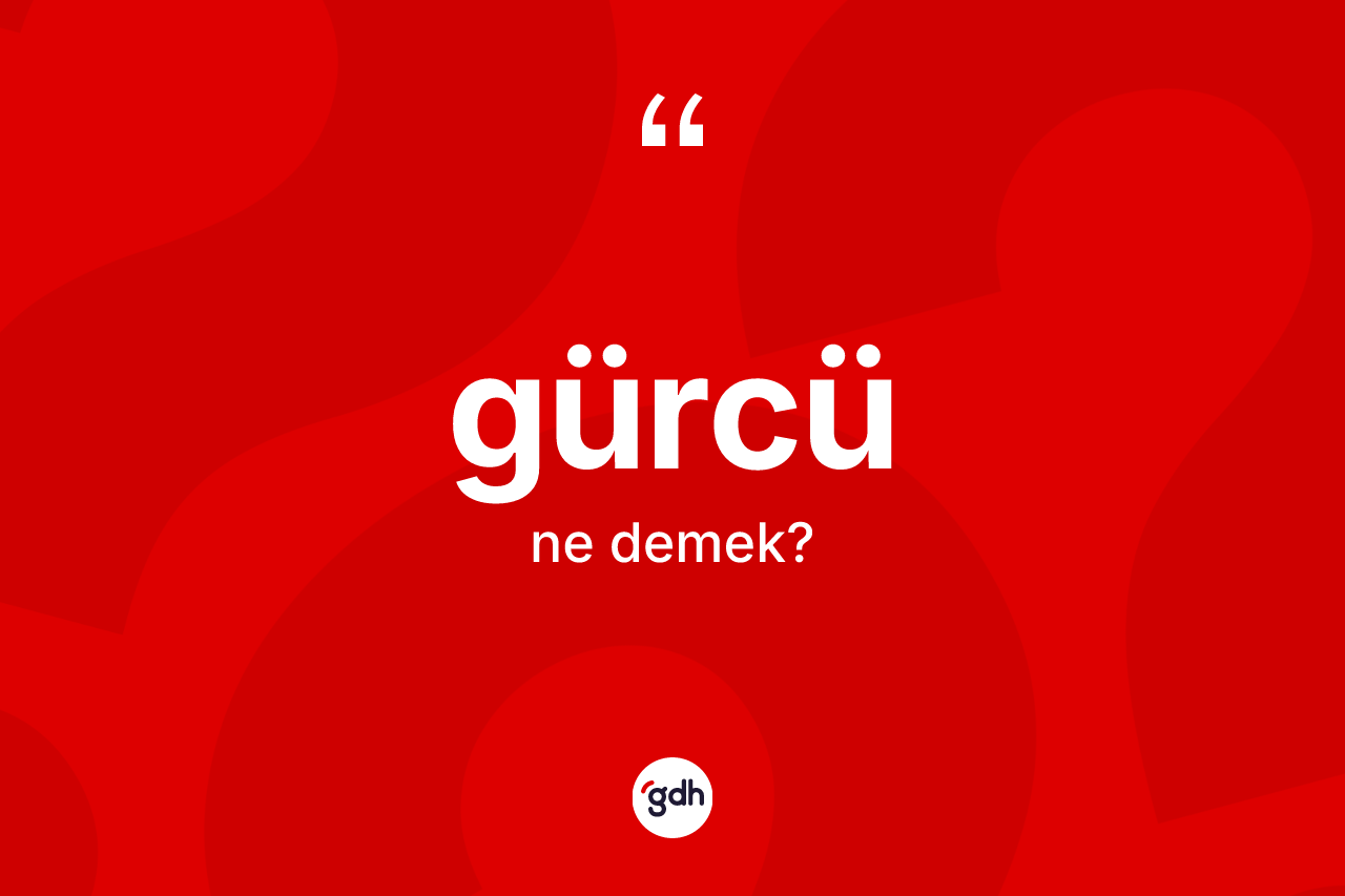 Gürcü kelimesi nedir? Gürcü kelimesinin TDK'ya göre açıklaması nedir?
