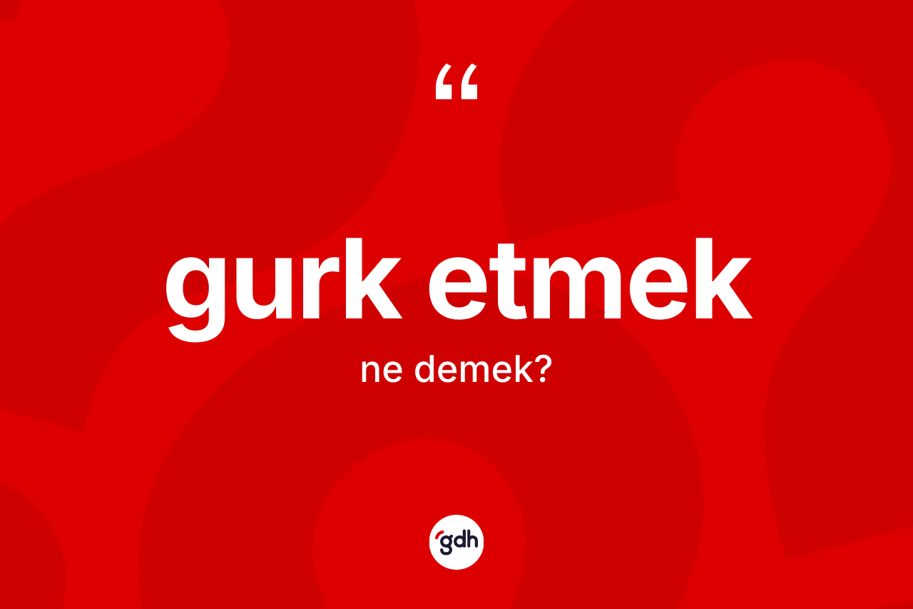 Gurk etmek ne demektir? Gurk etmek sözü hangi durumlarda kullanılır?
