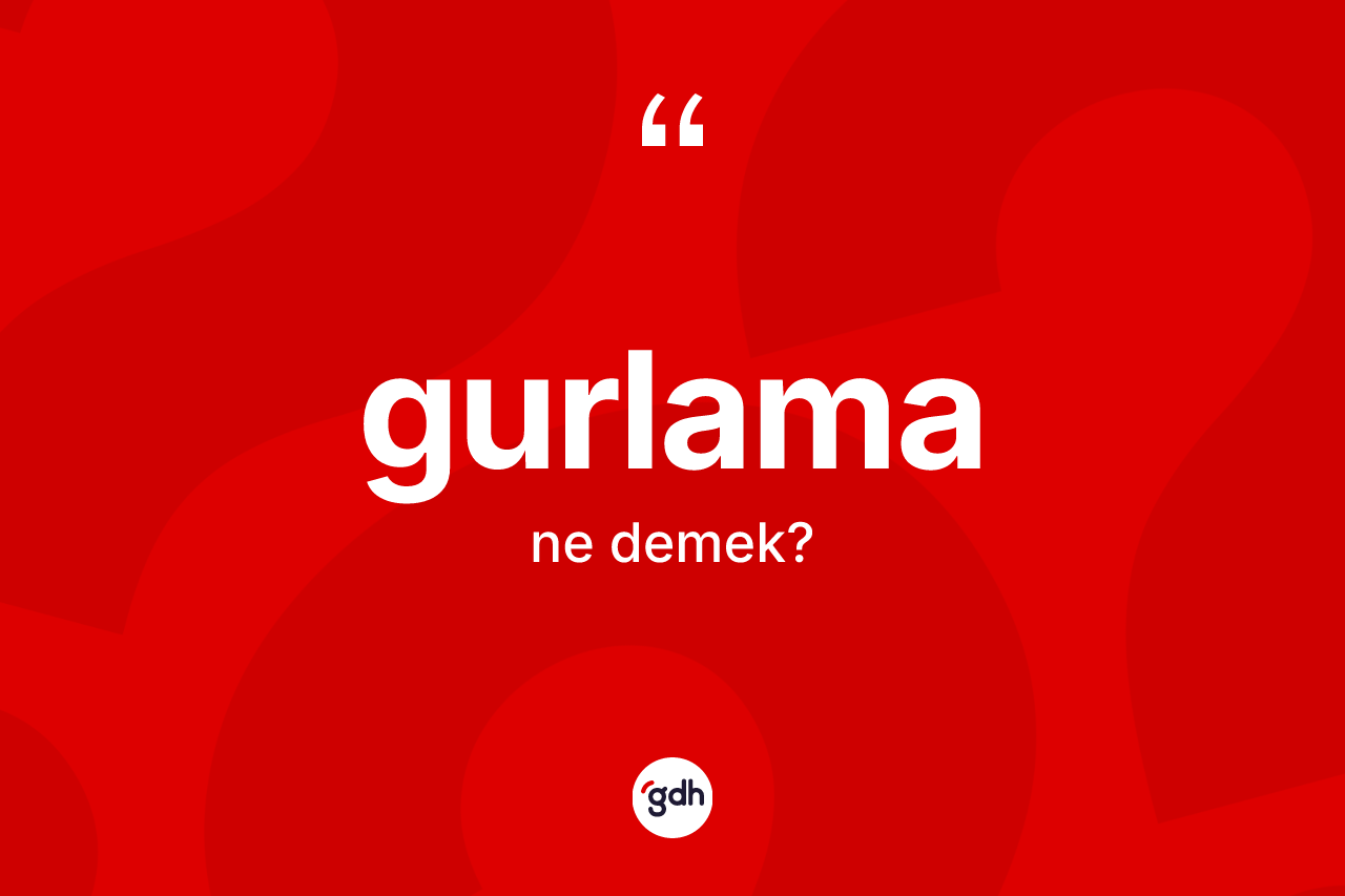 Gurlama ne anlama gelir? Gurlama kelimesinin kaç farklı anlamı var?