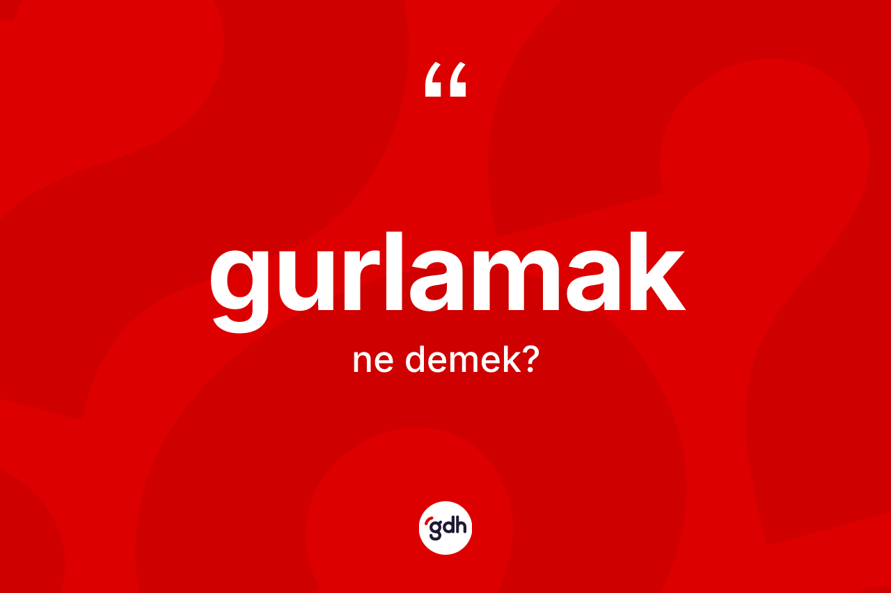 Gurlamak kelimesinin tanımı nedir? Gurlamak kelimesinin özellikleri nelerdir?
