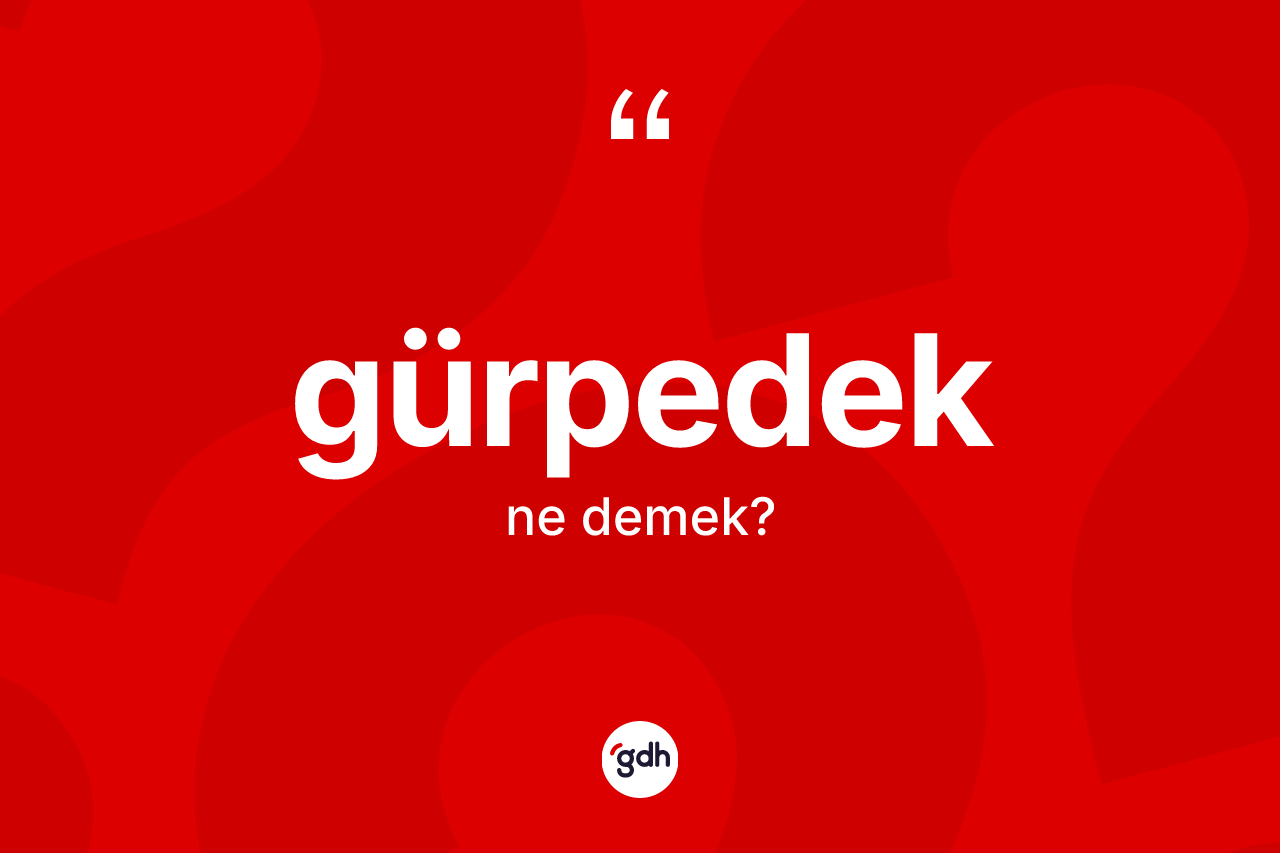 Gürpedek kelimesi ne anlama gelir? Gürpedek kelimesinin kaç farklı anlamı var?