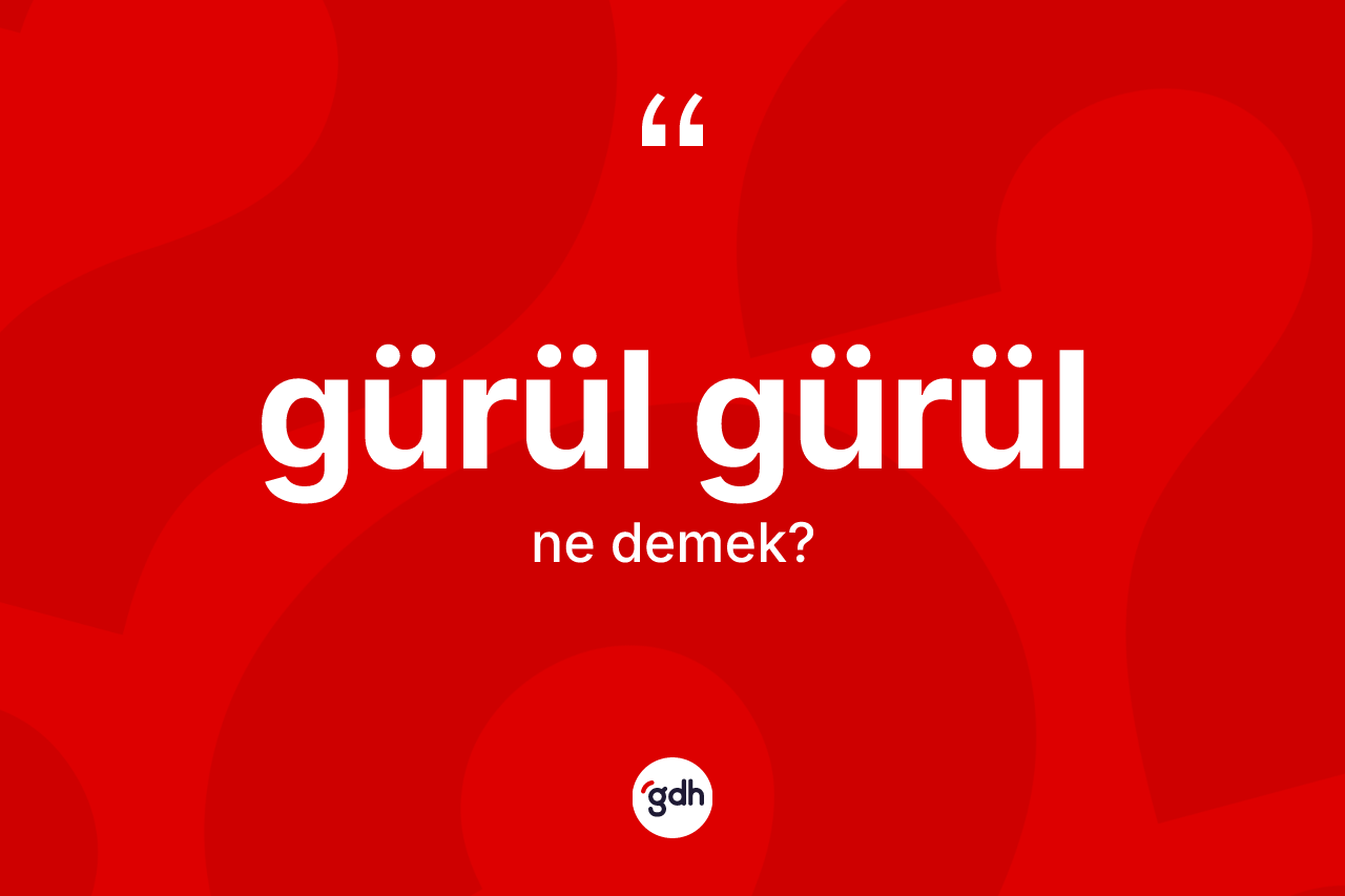 Gürül gürül kelimesinin sözlükteki tanımı nedir? Gürül gürülün halk arasındaki kullanımı nasıldır?
