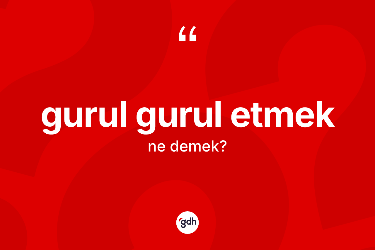 Gurul gurul etmek ne demektir?