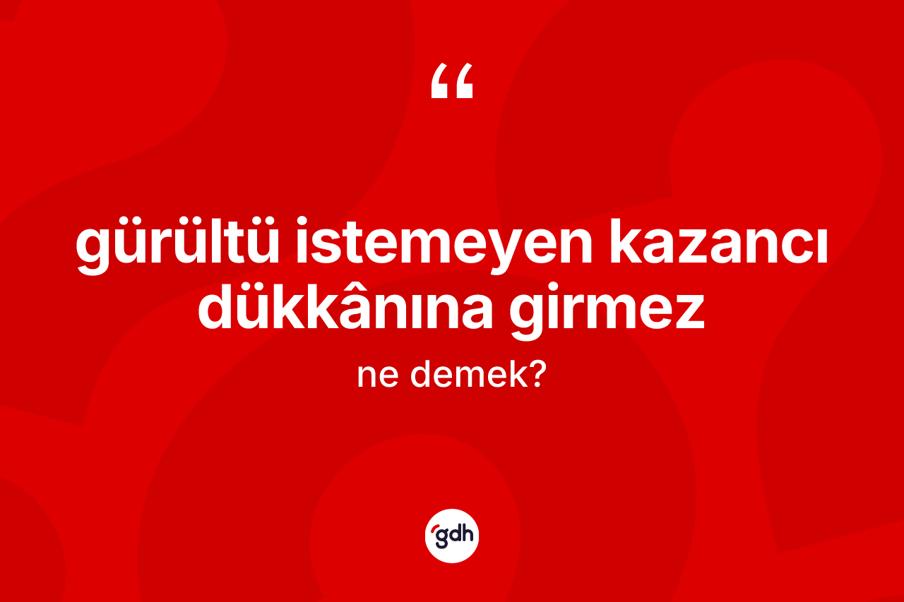 Gürültü istemeyen kazancı dükkânına girmez ne demek?