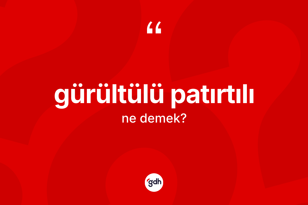 Gürültülü patırtılı kelimesi ne demek?