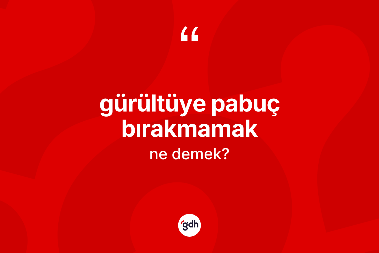 Gürültüye pabuç bırakmamak sözü neyi anlatır? Gürültüye pabuç bırakmamak sözünün TDK'ya göre anlamı nedir?