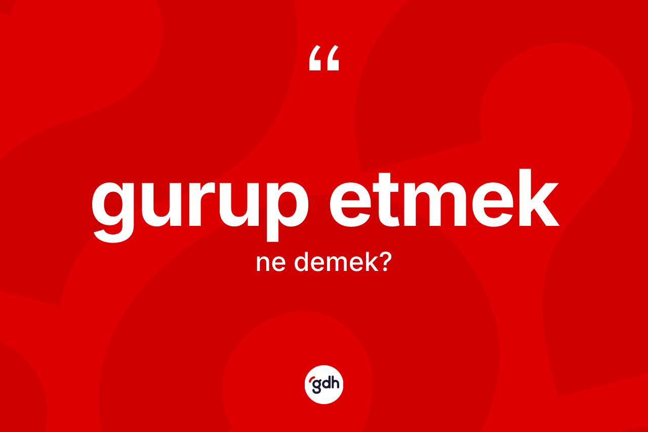 Gurup etmek ifadesinin tanımı nedir? Gurup etmek ifadesinin TDK anlamı nedir?