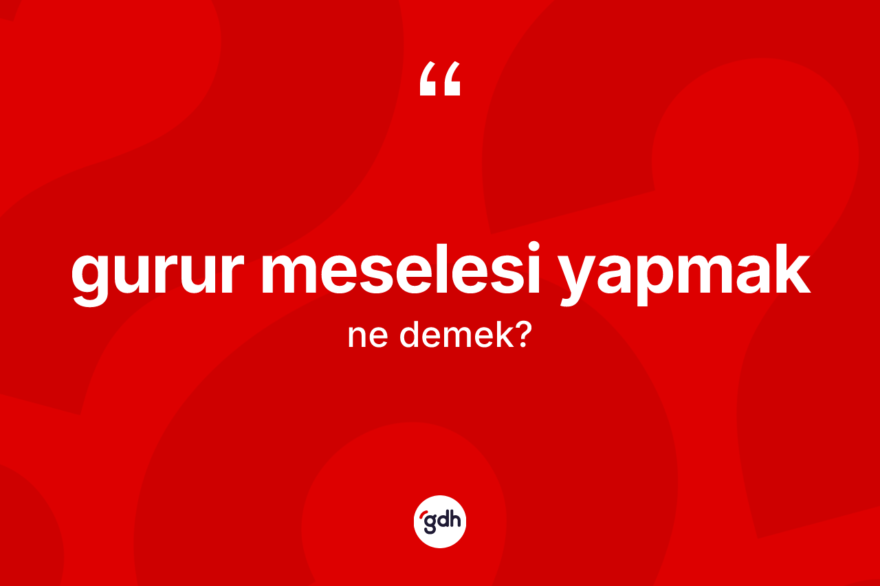 Gurur meselesi yapmak ifadesinin anlamı nedir?
