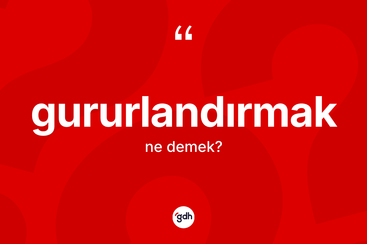 Gururlandırmak kelimesinin tanımı nedir? Gururlandırmağın TDK'ya göre anlamı nedir?