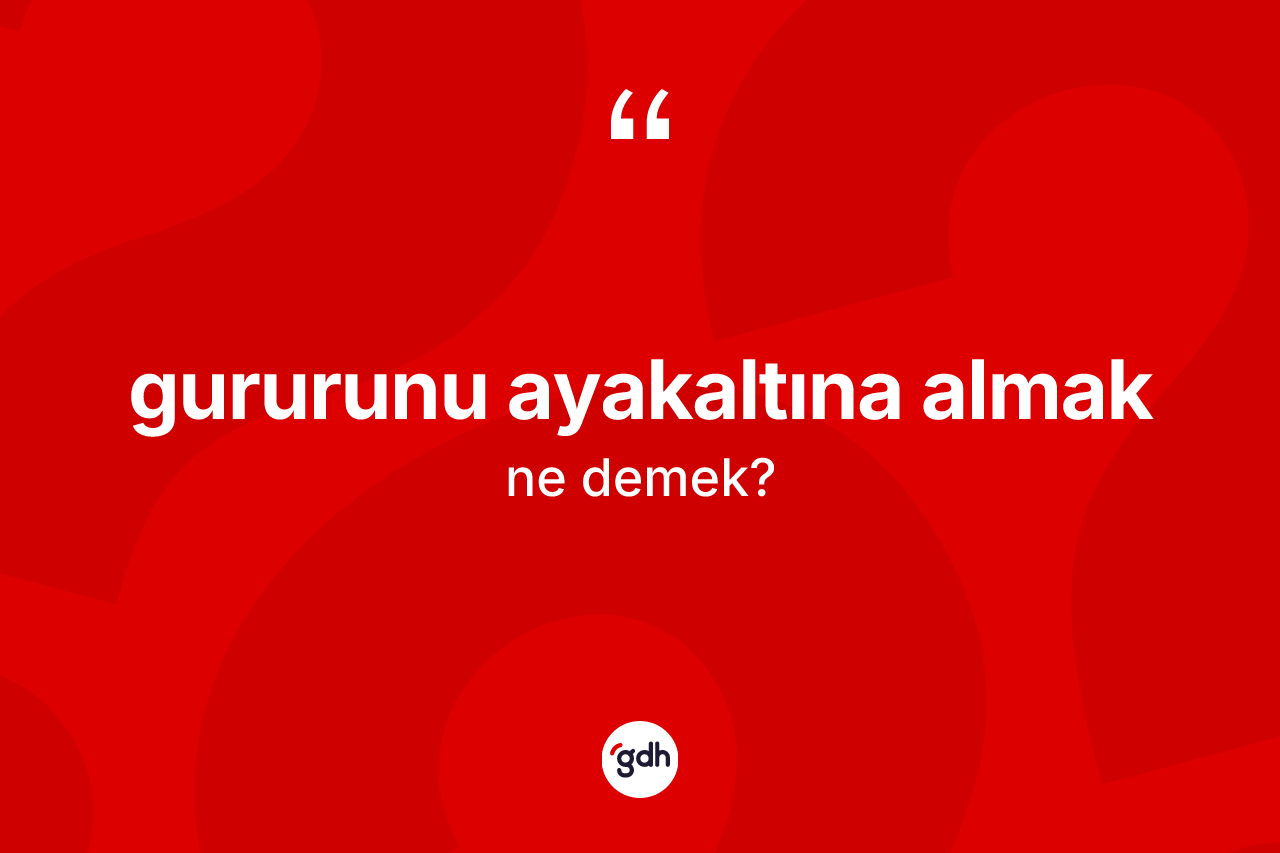Gururunu ayakaltına almak ne demektir?