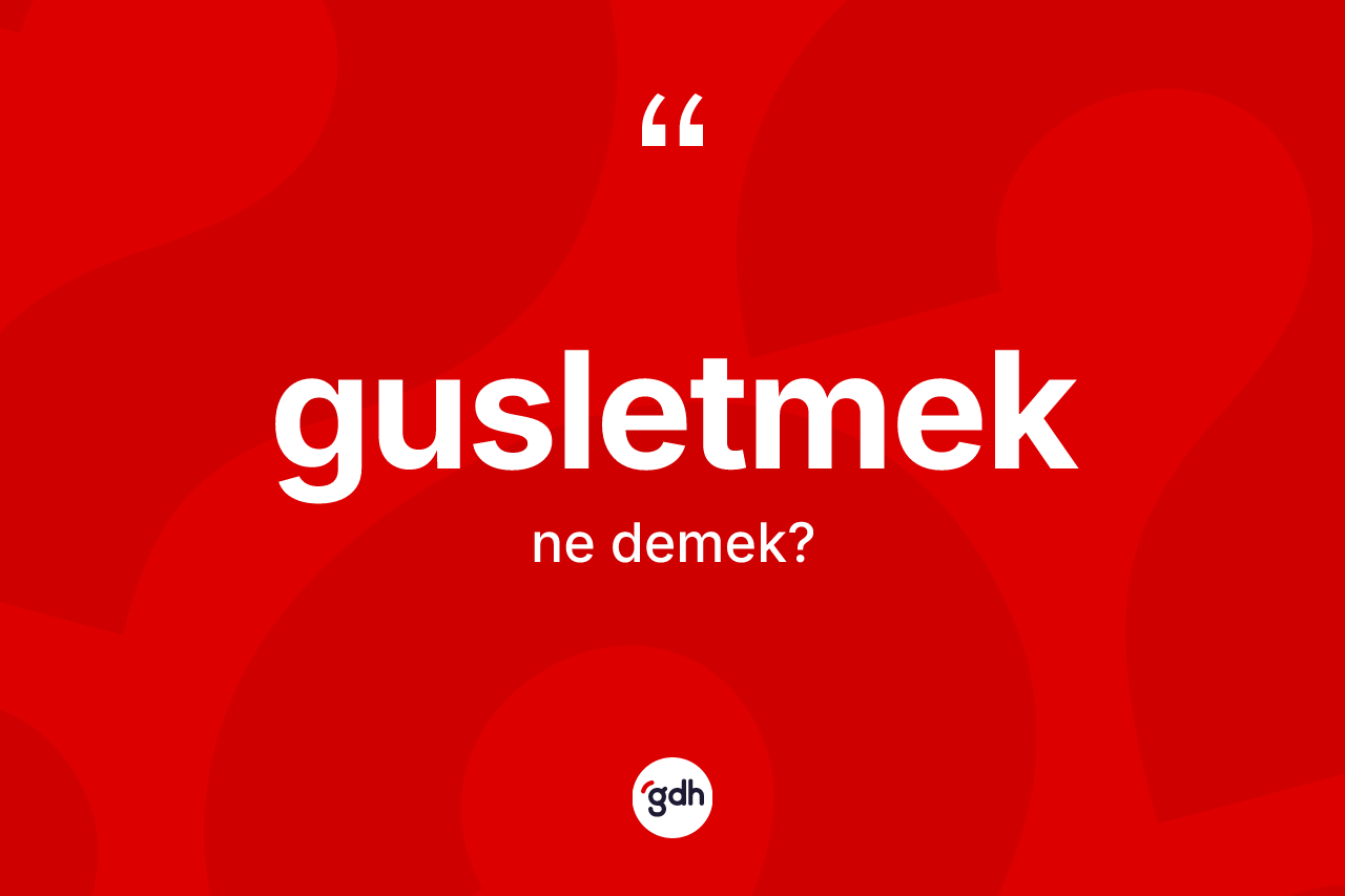 Gusletmek kelimesinin anlamı nedir?