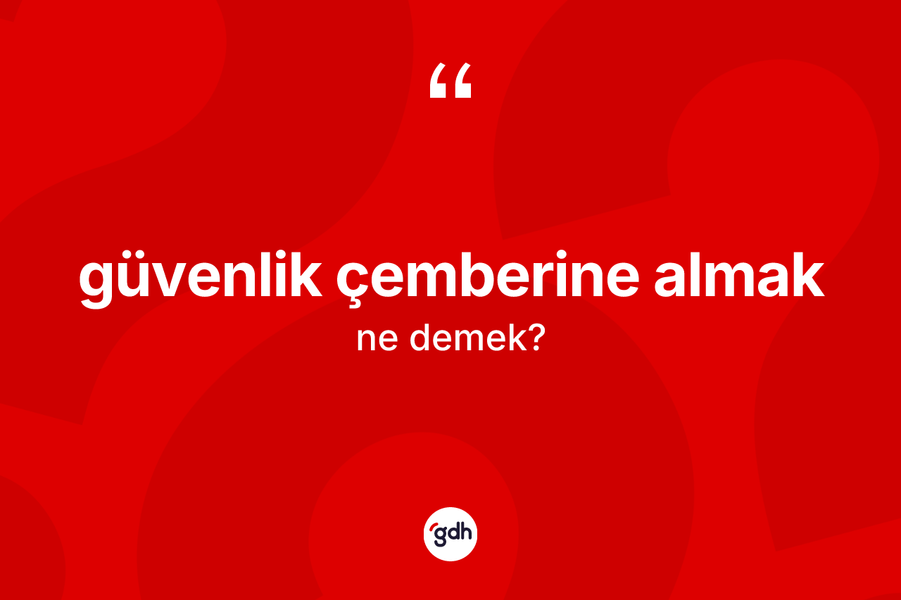 Güvenlik çemberine almak ifadesi ne demek? Güvenlik çemberine almak ifadesinin TDK'ya göre anlamı nedir?