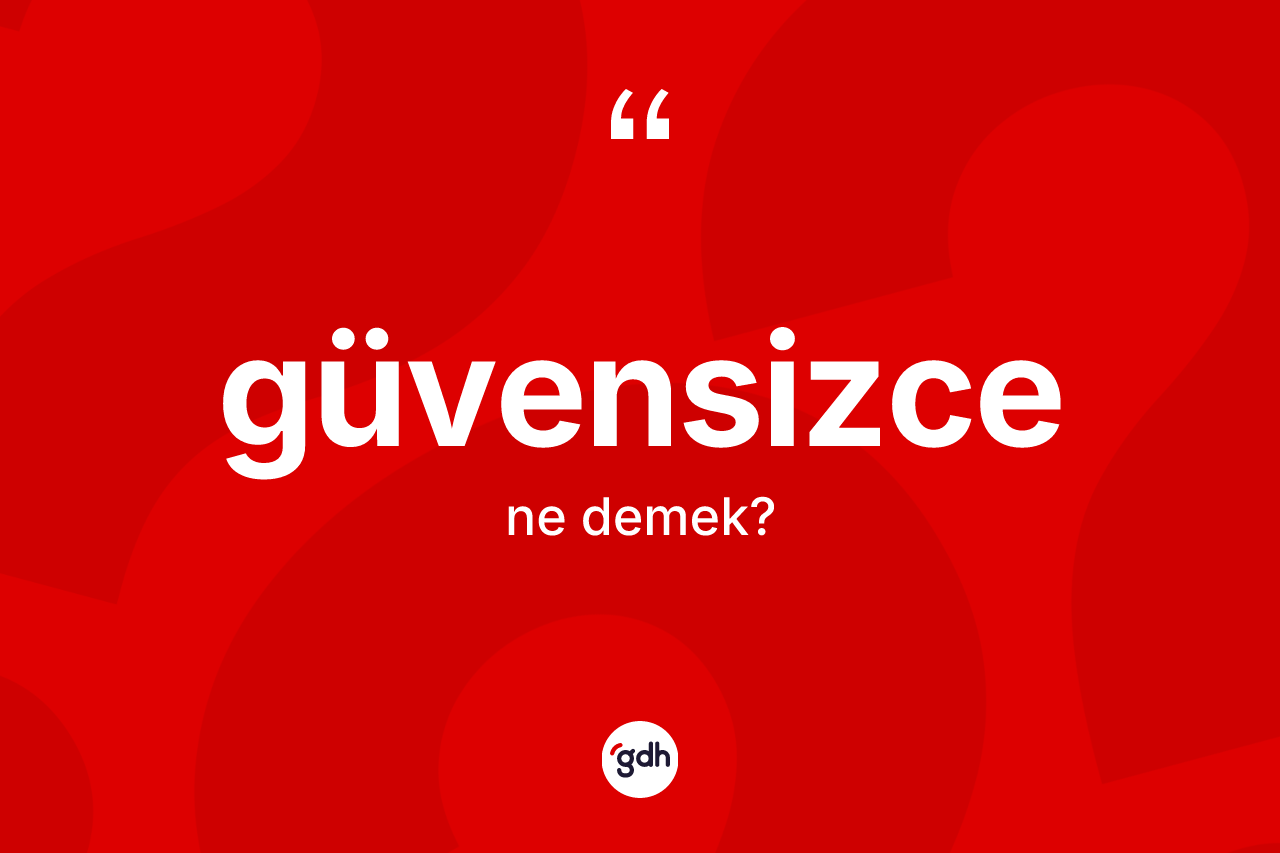 Güvensizce ne anlama gelir? Güvensizce kelimesinin TDK'ya göre açıklaması nedir?